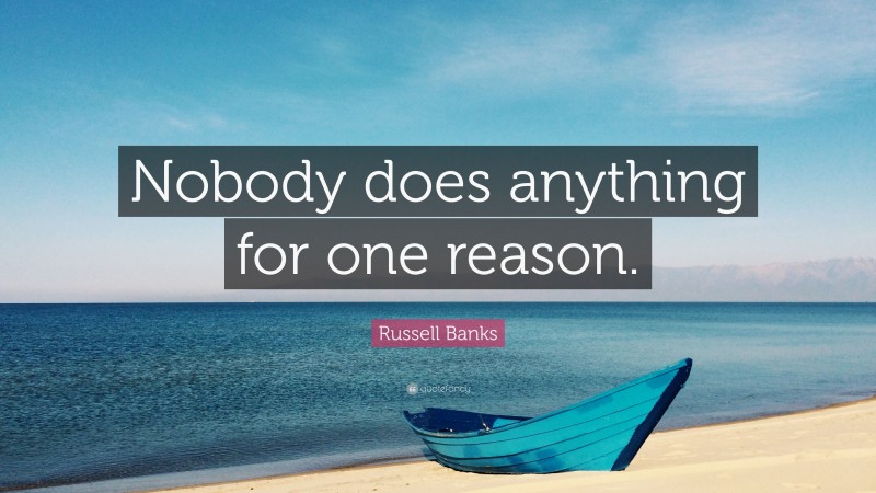 Russell Banks Quote: “Nobody does anything for one reason.”