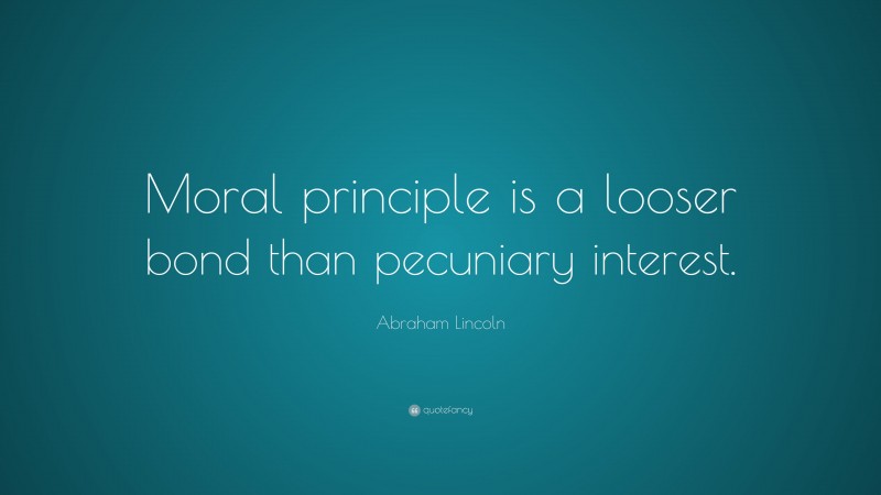 Abraham Lincoln Quote: “Moral principle is a looser bond than pecuniary interest.”