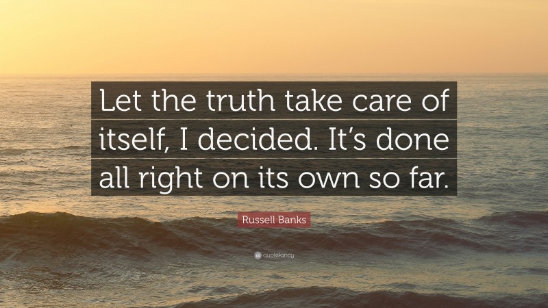 Russell Banks Quote: “Let the truth take care of itself, I decided. It’s done all right on its own so far.”