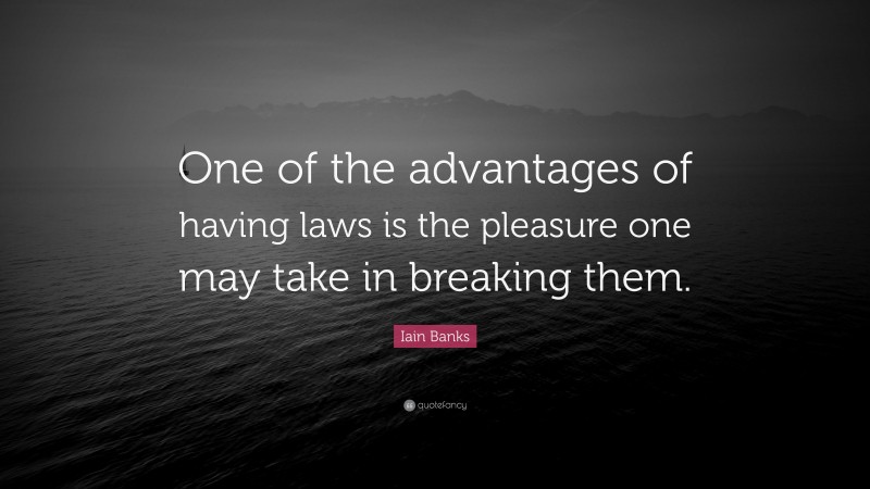 Iain Banks Quote: “One of the advantages of having laws is the pleasure one may take in breaking them.”