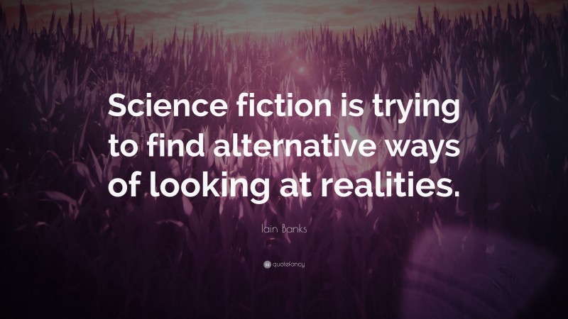 Iain Banks Quote: “Science fiction is trying to find alternative ways of looking at realities.”