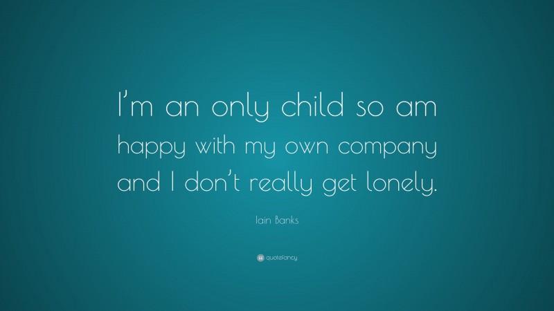 Iain Banks Quote: “I’m an only child so am happy with my own company and I don’t really get lonely.”