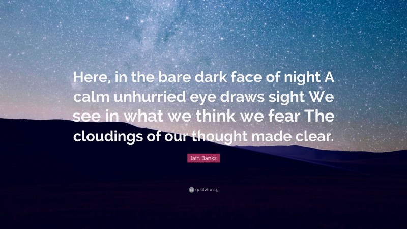 Iain Banks Quote: “Here, in the bare dark face of night A calm unhurried eye draws sight We see in what we think we fear The cloudings of our thought made clear.”