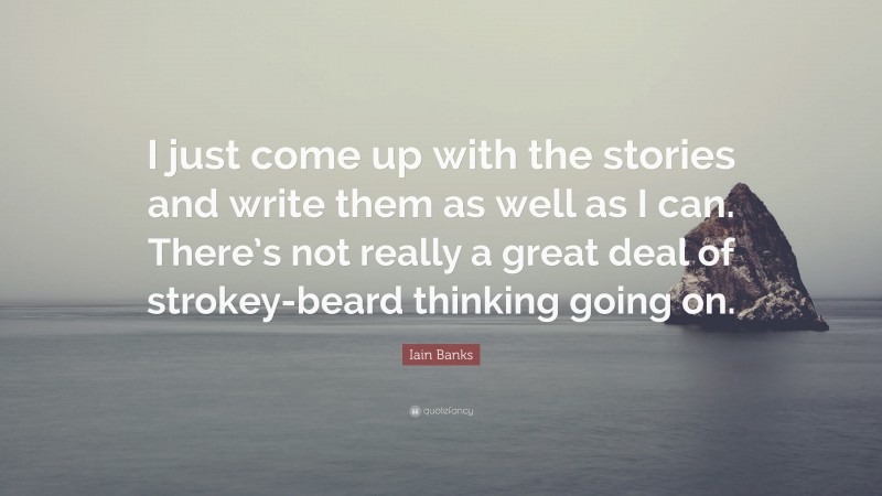 Iain Banks Quote: “I just come up with the stories and write them as well as I can. There’s not really a great deal of strokey-beard thinking going on.”