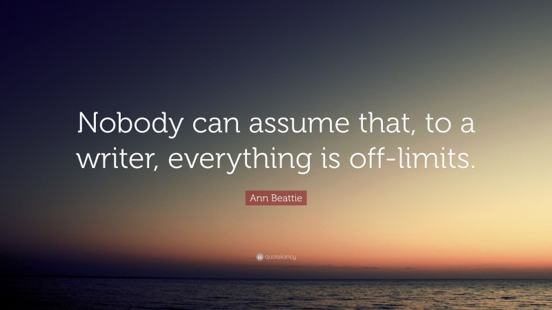 Ann Beattie Quote: “Nobody can assume that, to a writer, everything is off-limits.”