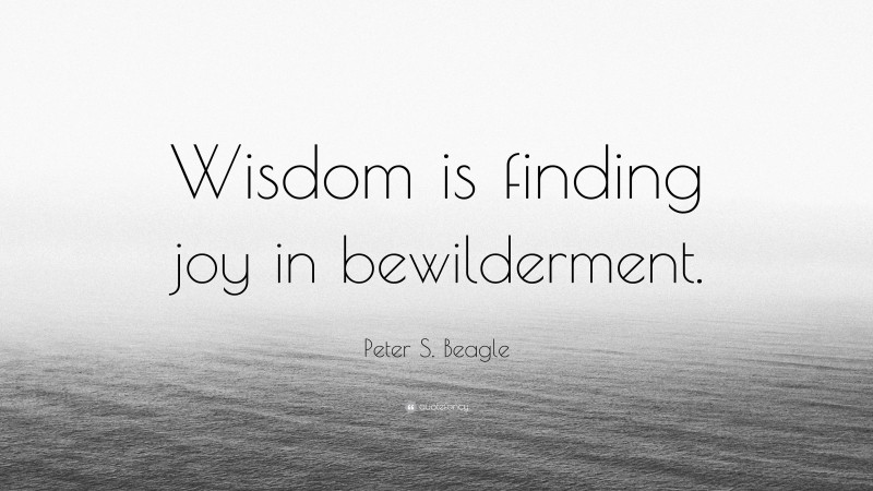 Peter S. Beagle Quote: “Wisdom is finding joy in bewilderment.”