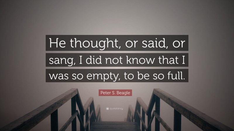 Peter S. Beagle Quote: “He thought, or said, or sang, I did not know that I was so empty, to be so full.”