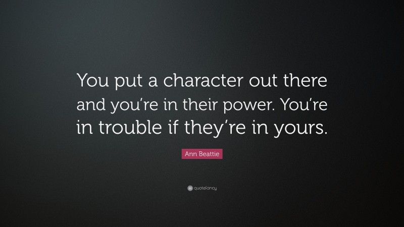 Ann Beattie Quote: “You put a character out there and you’re in their power. You’re in trouble if they’re in yours.”