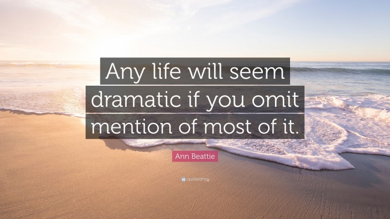 Ann Beattie Quote: “Any life will seem dramatic if you omit mention of most of it.”
