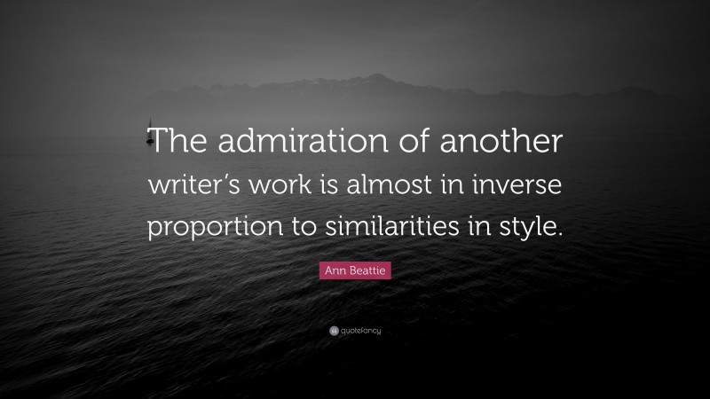 Ann Beattie Quote: “The admiration of another writer’s work is almost in inverse proportion to similarities in style.”