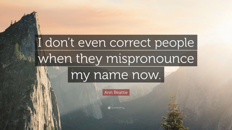 Ann Beattie Quote: “I don’t even correct people when they mispronounce my name now.”