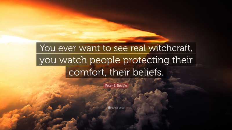 Peter S. Beagle Quote: “You ever want to see real witchcraft, you watch people protecting their comfort, their beliefs.”