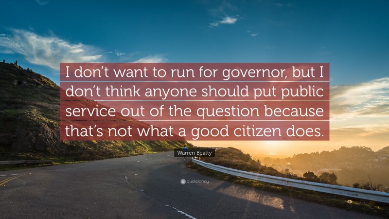 Warren Beatty Quote: “I don’t want to run for governor, but I don’t think anyone should put public service out of the question because that’s not what a good citizen does.”