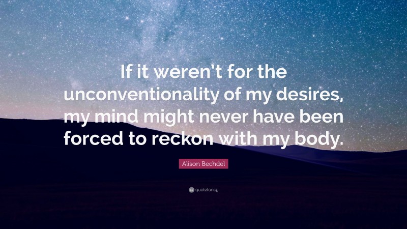 Alison Bechdel Quote: “If it weren’t for the unconventionality of my desires, my mind might never have been forced to reckon with my body.”