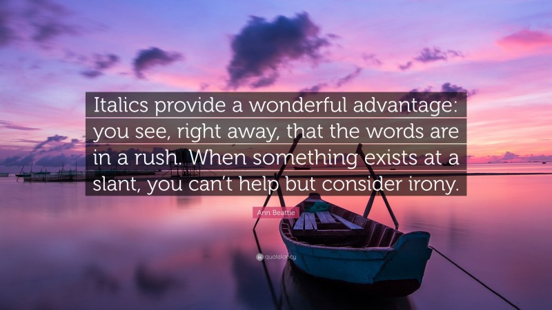 Ann Beattie Quote: “Italics provide a wonderful advantage: you see, right away, that the words are in a rush. When something exists at a slant, you can’t help but consider irony.”