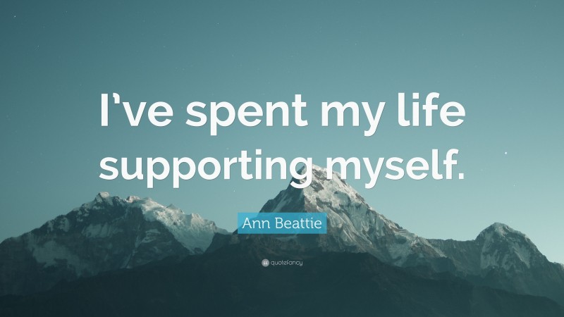 Ann Beattie Quote: “I’ve spent my life supporting myself.”