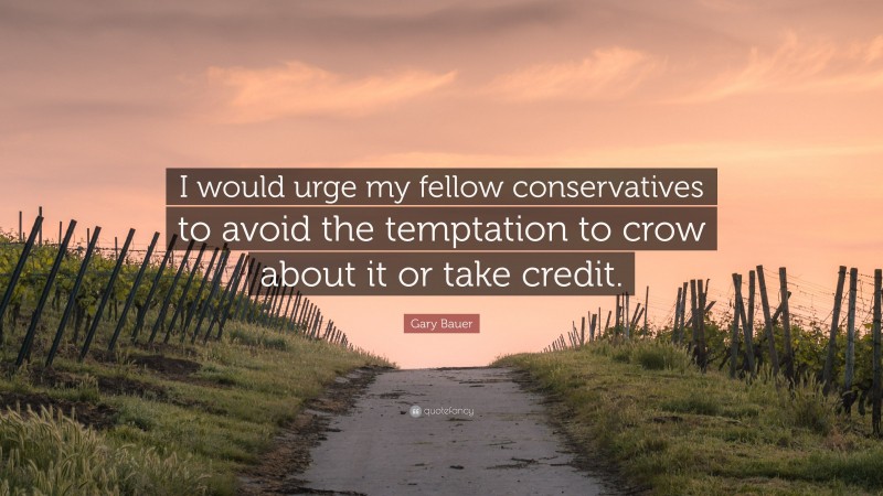 Gary Bauer Quote: “I would urge my fellow conservatives to avoid the temptation to crow about it or take credit.”