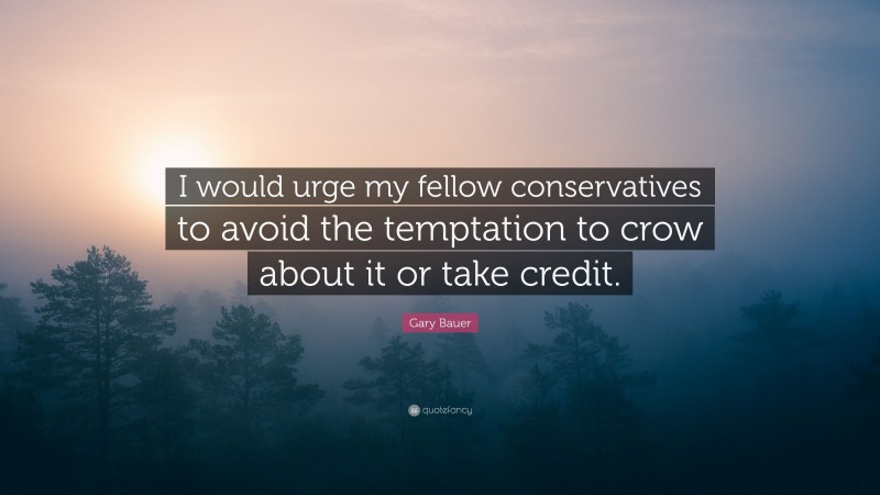 Gary Bauer Quote: “I would urge my fellow conservatives to avoid the temptation to crow about it or take credit.”