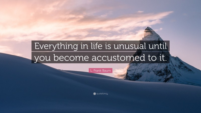 L. Frank Baum Quote: “Everything in life is unusual until you become accustomed to it.”