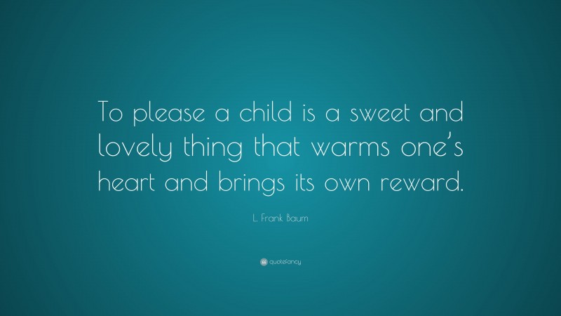 L. Frank Baum Quote: “To please a child is a sweet and lovely thing that warms one’s heart and brings its own reward.”