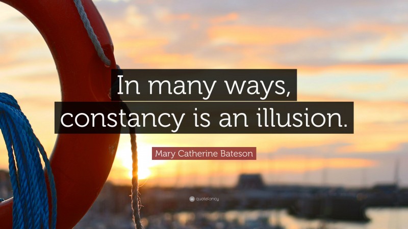 Mary Catherine Bateson Quote: “In many ways, constancy is an illusion.”