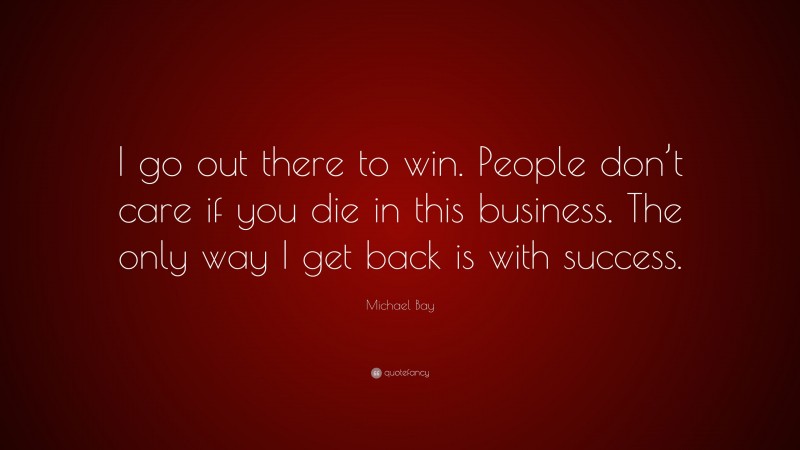 Michael Bay Quote: “I go out there to win. People don’t care if you die in this business. The only way I get back is with success.”