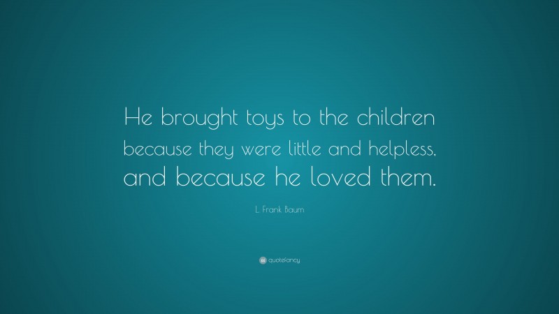 L. Frank Baum Quote: “He brought toys to the children because they were little and helpless, and because he loved them.”