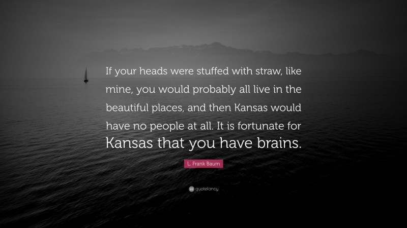 L. Frank Baum Quote: “If your heads were stuffed with straw, like mine, you would probably all live in the beautiful places, and then Kansas would have no people at all. It is fortunate for Kansas that you have brains.”