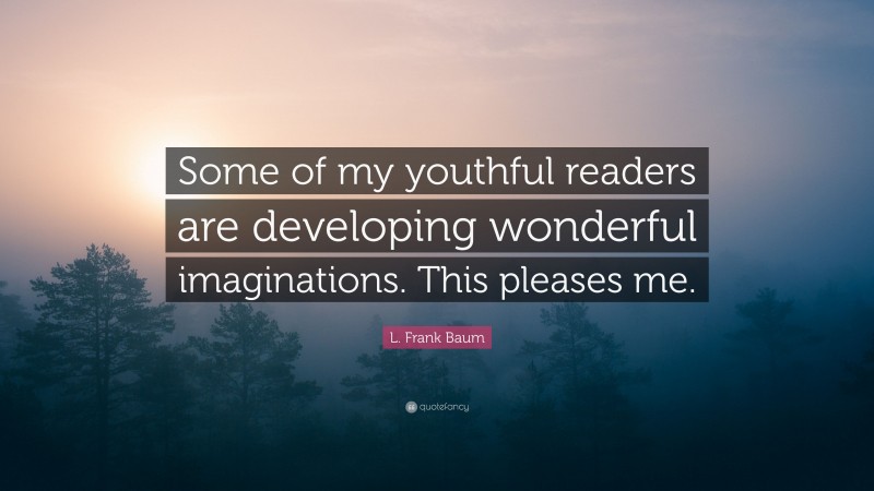 L. Frank Baum Quote: “Some of my youthful readers are developing wonderful imaginations. This pleases me.”