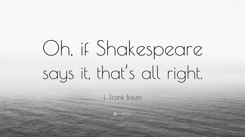 L. Frank Baum Quote: “Oh, if Shakespeare says it, that’s all right.”