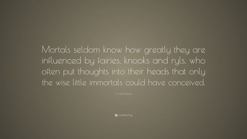 L. Frank Baum Quote: “Mortals seldom know how greatly they are influenced by fairies, knooks and ryls, who often put thoughts into their heads that only the wise little immortals could have conceived.”