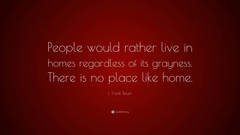 L. Frank Baum Quote: “People would rather live in homes regardless of its grayness. There is no place like home.”