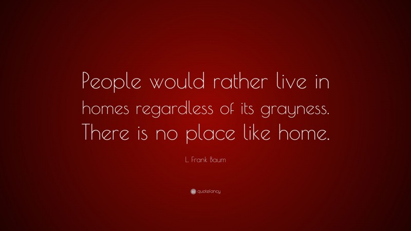 L. Frank Baum Quote: “People would rather live in homes regardless of its grayness. There is no place like home.”