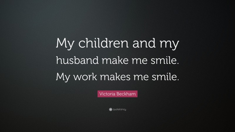 Victoria Beckham Quote: “My children and my husband make me smile. My work makes me smile.”
