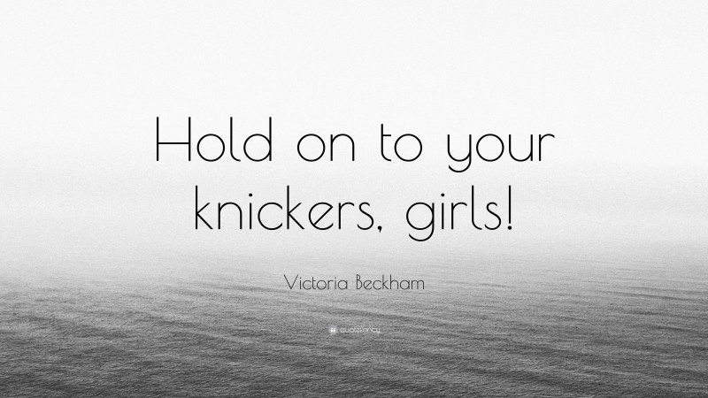 Victoria Beckham Quote: “Hold on to your knickers, girls!”