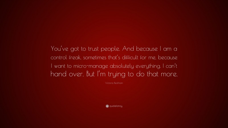 Victoria Beckham Quote: “You’ve got to trust people. And because I am a control freak, sometimes that’s difficult for me, because I want to micro-manage absolutely everything. I can’t hand over. But I’m trying to do that more.”