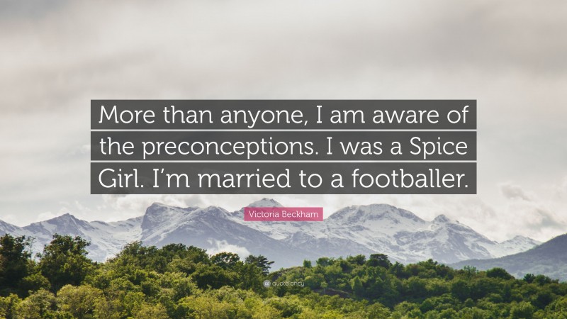 Victoria Beckham Quote: “More than anyone, I am aware of the preconceptions. I was a Spice Girl. I’m married to a footballer.”