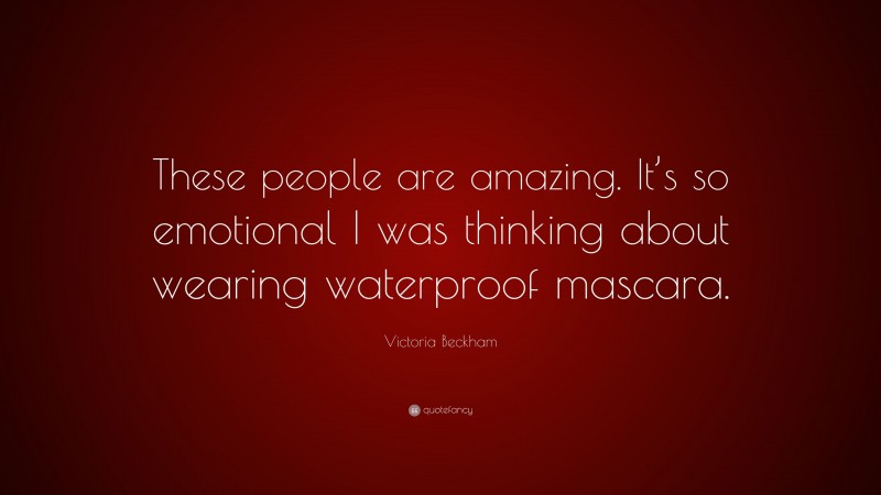 Victoria Beckham Quote: “These people are amazing. It’s so emotional I was thinking about wearing waterproof mascara.”