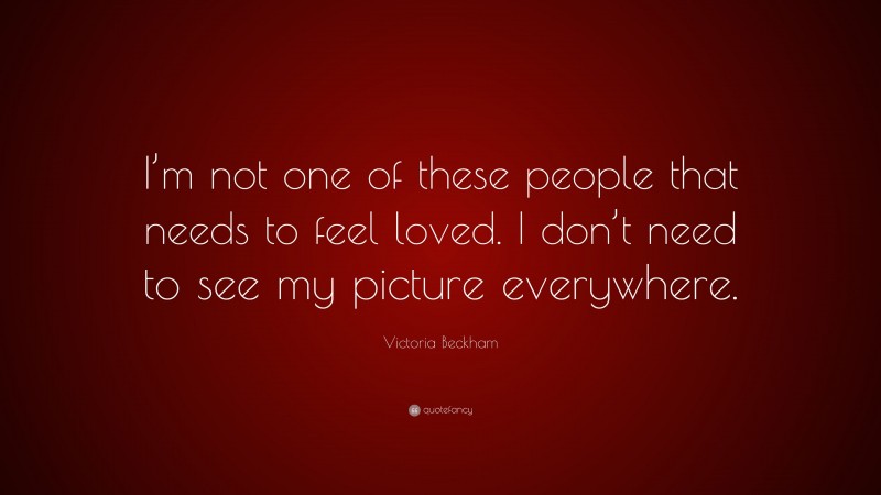 Victoria Beckham Quote: “I’m not one of these people that needs to feel loved. I don’t need to see my picture everywhere.”