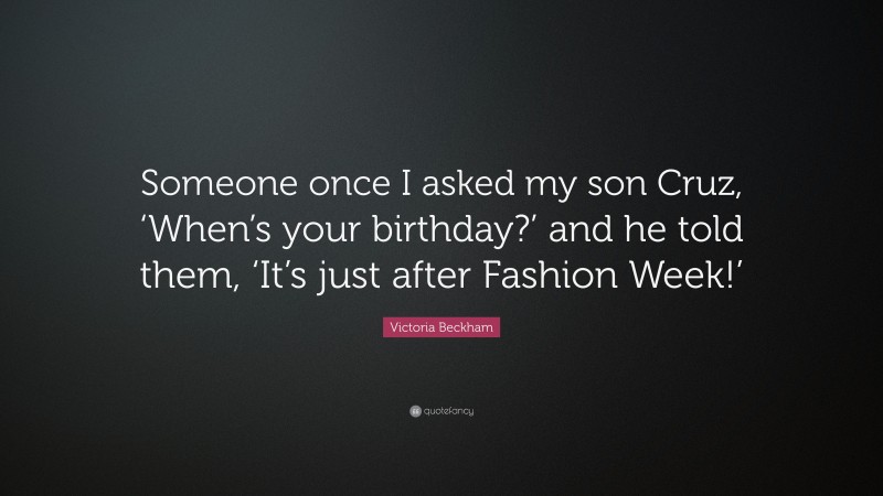 Victoria Beckham Quote: “Someone once I asked my son Cruz, ‘When’s your birthday?’ and he told them, ‘It’s just after Fashion Week!’”