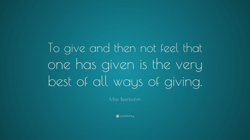 Max Beerbohm Quote: “To give and then not feel that one has given is the very best of all ways of giving.”