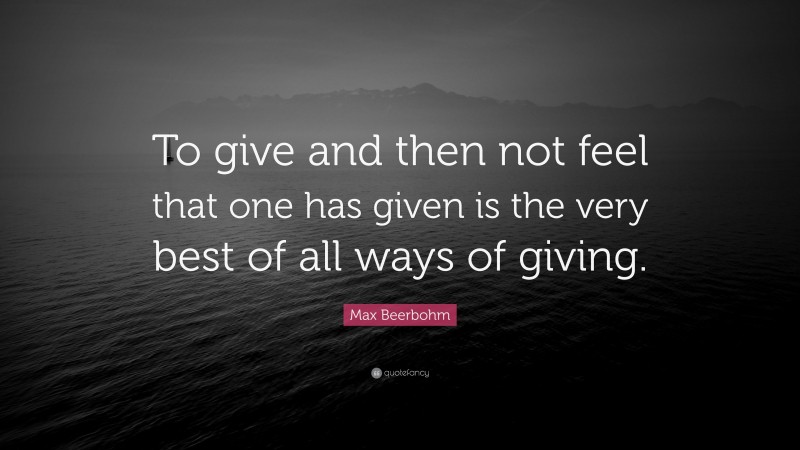 Max Beerbohm Quote: “To give and then not feel that one has given is the very best of all ways of giving.”