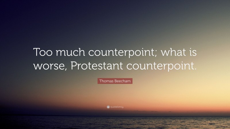 Thomas Beecham Quote: “Too much counterpoint; what is worse, Protestant counterpoint.”