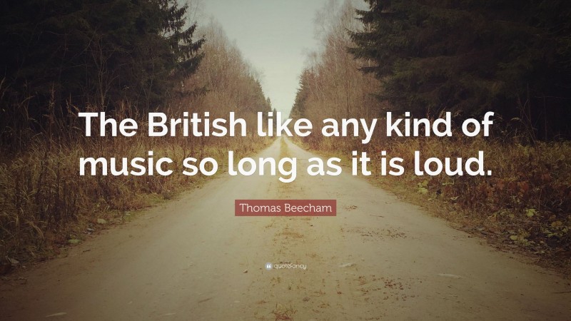 Thomas Beecham Quote: “The British like any kind of music so long as it is loud.”