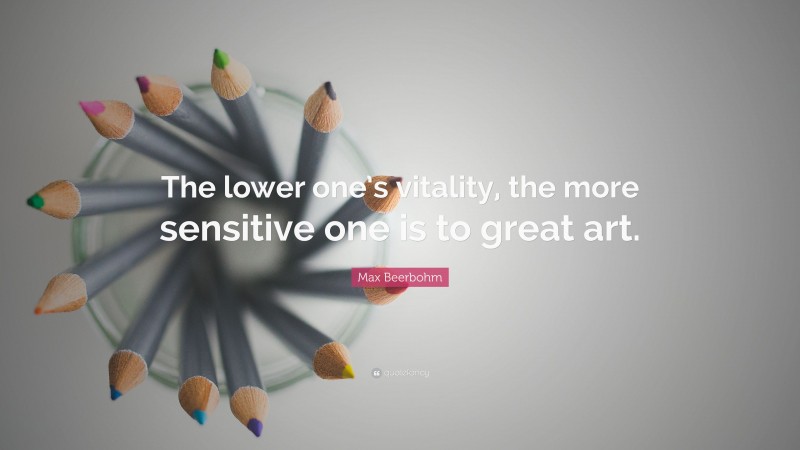 Max Beerbohm Quote: “The lower one’s vitality, the more sensitive one is to great art.”