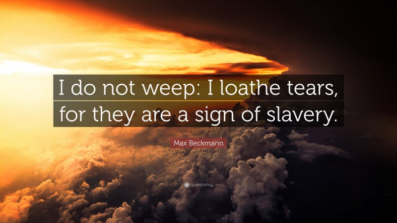 Max Beckmann Quote: “I do not weep: I loathe tears, for they are a sign of slavery.”