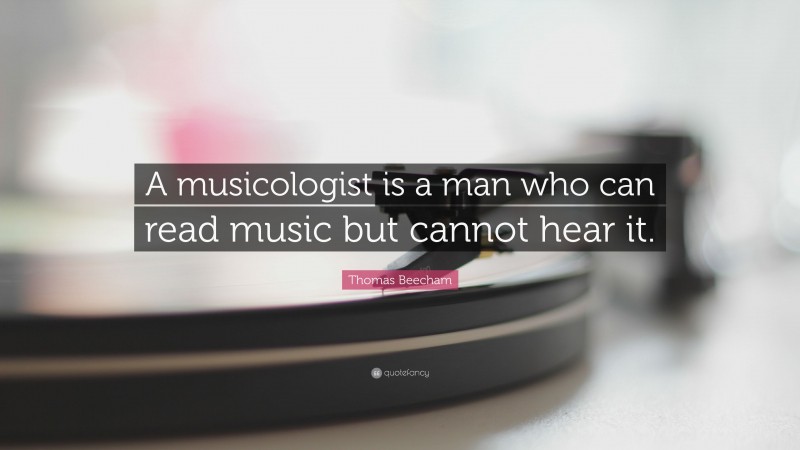 Thomas Beecham Quote: “A musicologist is a man who can read music but cannot hear it.”