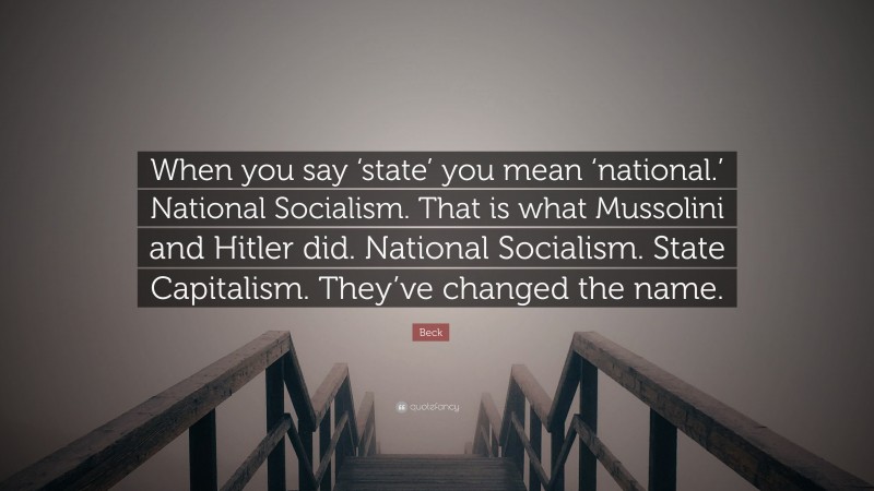 Beck Quote: “When you say ‘state’ you mean ‘national.’ National Socialism. That is what Mussolini and Hitler did. National Socialism. State Capitalism. They’ve changed the name.”