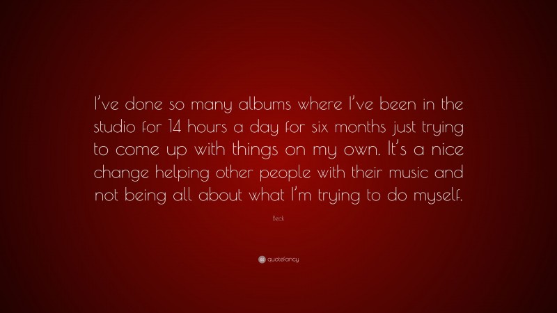 Beck Quote: “I’ve done so many albums where I’ve been in the studio for 14 hours a day for six months just trying to come up with things on my own. It’s a nice change helping other people with their music and not being all about what I’m trying to do myself.”