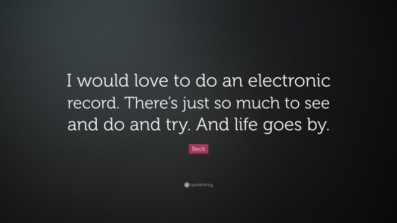 Beck Quote: “I would love to do an electronic record. There’s just so much to see and do and try. And life goes by.”